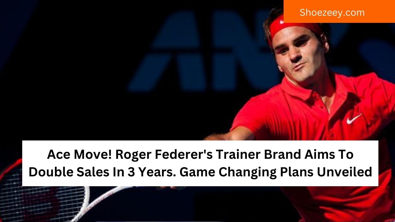 Ace Move! Roger Federer's Trainer Brand Aims To Double Sales In 3 Years. Game Changing Plans Unveiled