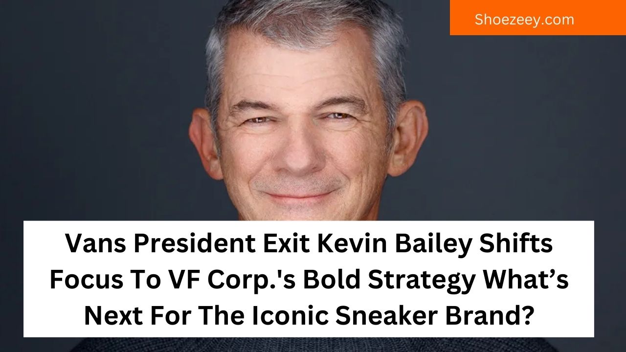 Vans President Exit Kevin Bailey Shifts Focus To VF Corp.'s Bold Strategy What’s Next For The Iconic Sneaker Brand?